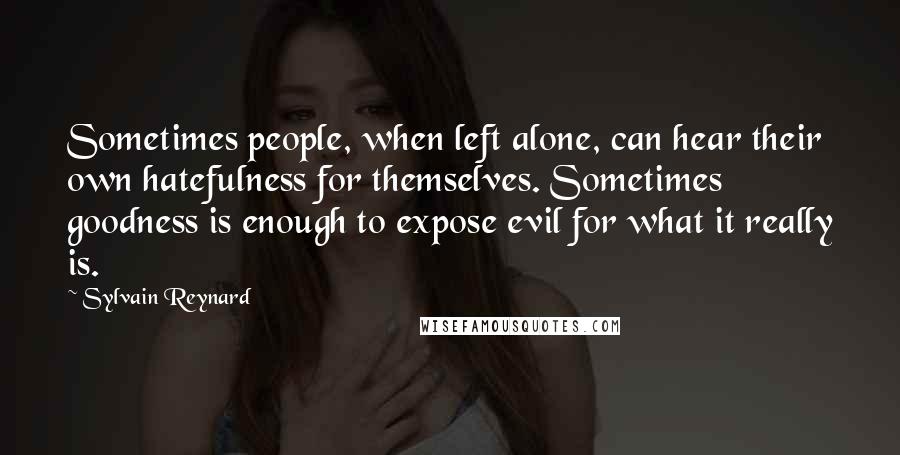 Sylvain Reynard Quotes: Sometimes people, when left alone, can hear their own hatefulness for themselves. Sometimes goodness is enough to expose evil for what it really is.
