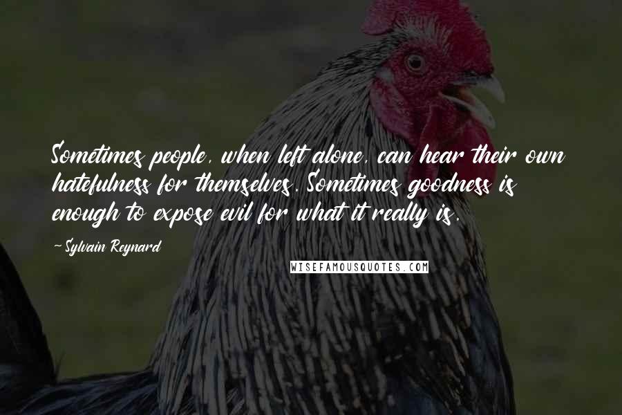 Sylvain Reynard Quotes: Sometimes people, when left alone, can hear their own hatefulness for themselves. Sometimes goodness is enough to expose evil for what it really is.