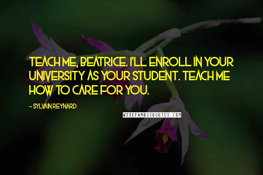 Sylvain Reynard Quotes: Teach me, Beatrice. I'll enroll in your university as your student. Teach me how to care for you.