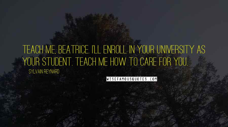 Sylvain Reynard Quotes: Teach me, Beatrice. I'll enroll in your university as your student. Teach me how to care for you.