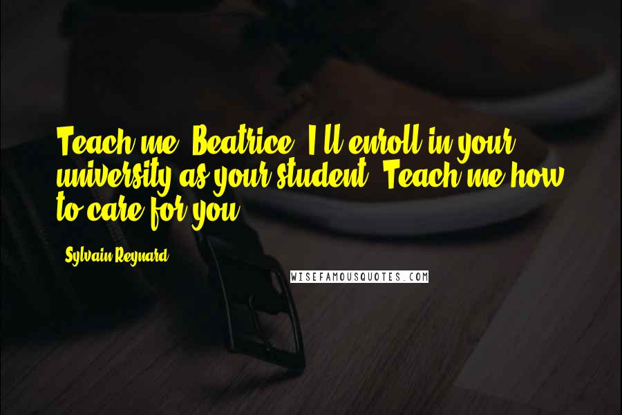 Sylvain Reynard Quotes: Teach me, Beatrice. I'll enroll in your university as your student. Teach me how to care for you.