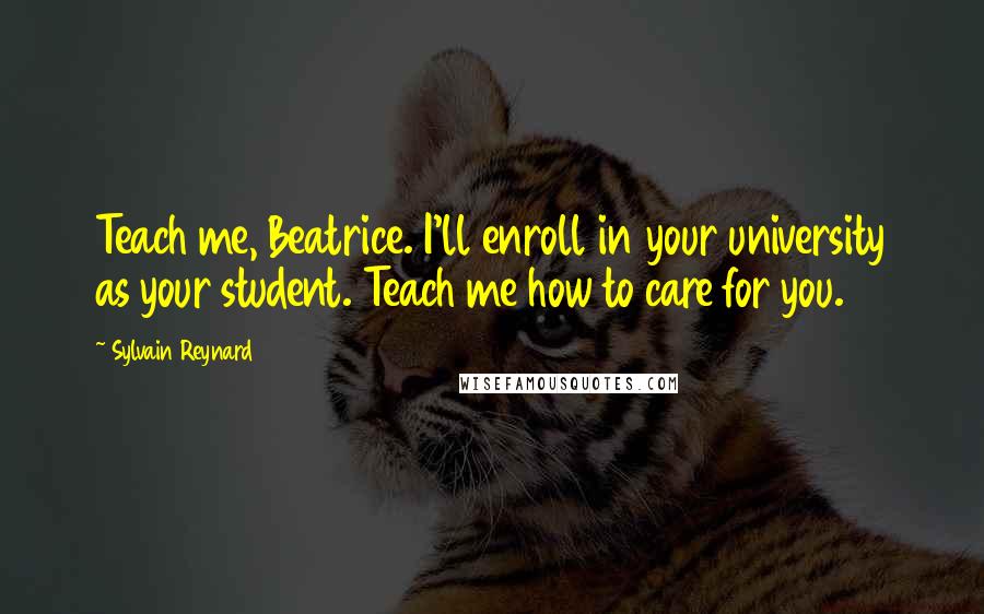 Sylvain Reynard Quotes: Teach me, Beatrice. I'll enroll in your university as your student. Teach me how to care for you.