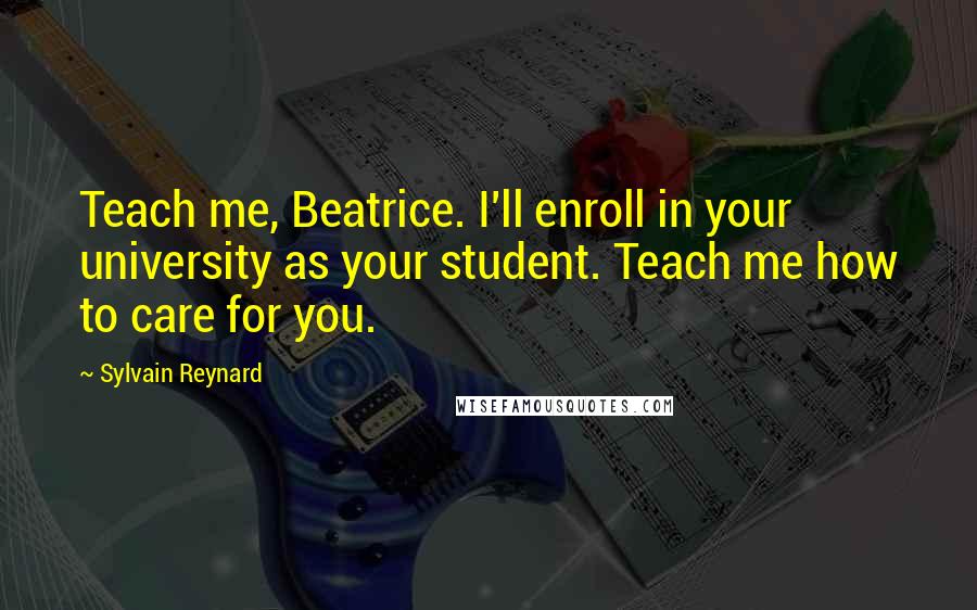 Sylvain Reynard Quotes: Teach me, Beatrice. I'll enroll in your university as your student. Teach me how to care for you.