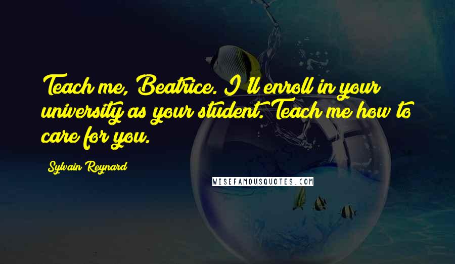 Sylvain Reynard Quotes: Teach me, Beatrice. I'll enroll in your university as your student. Teach me how to care for you.