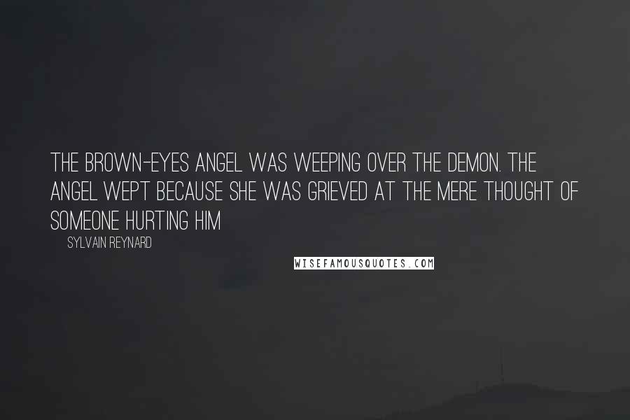 Sylvain Reynard Quotes: The brown-eyes angel was weeping over the demon. The angel wept because she was grieved at the mere thought of someone hurting him