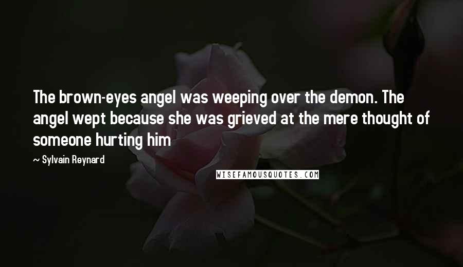 Sylvain Reynard Quotes: The brown-eyes angel was weeping over the demon. The angel wept because she was grieved at the mere thought of someone hurting him