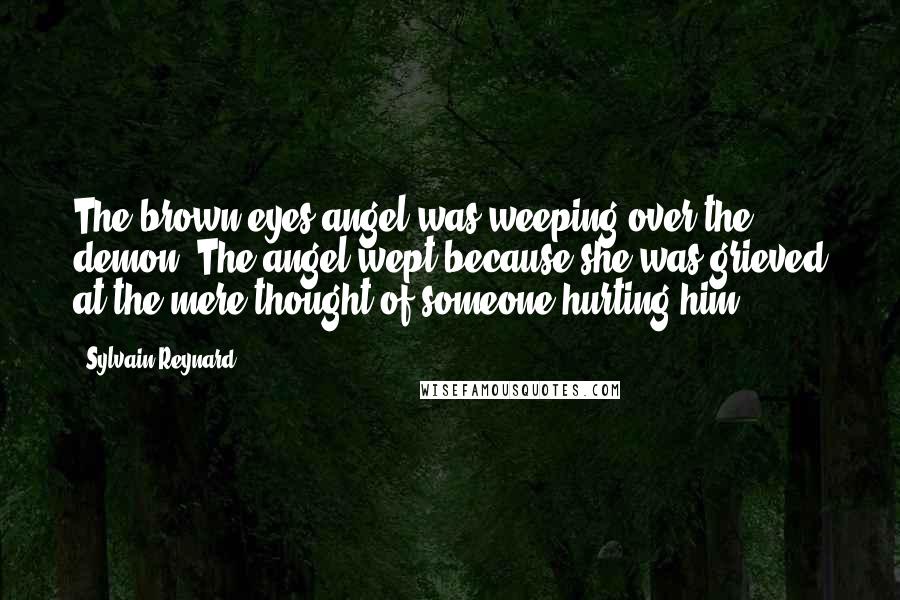 Sylvain Reynard Quotes: The brown-eyes angel was weeping over the demon. The angel wept because she was grieved at the mere thought of someone hurting him