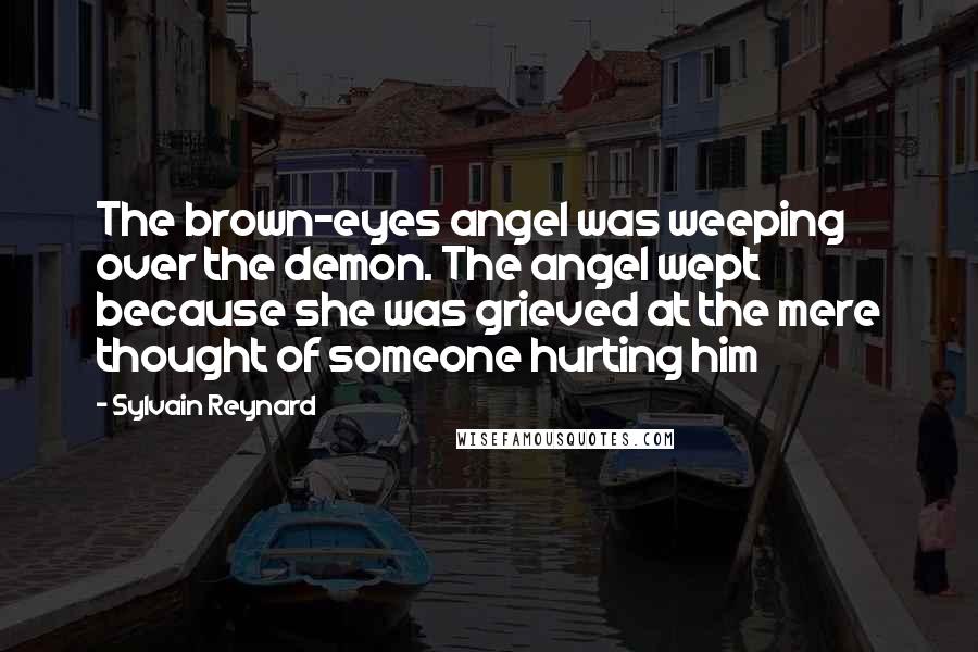 Sylvain Reynard Quotes: The brown-eyes angel was weeping over the demon. The angel wept because she was grieved at the mere thought of someone hurting him