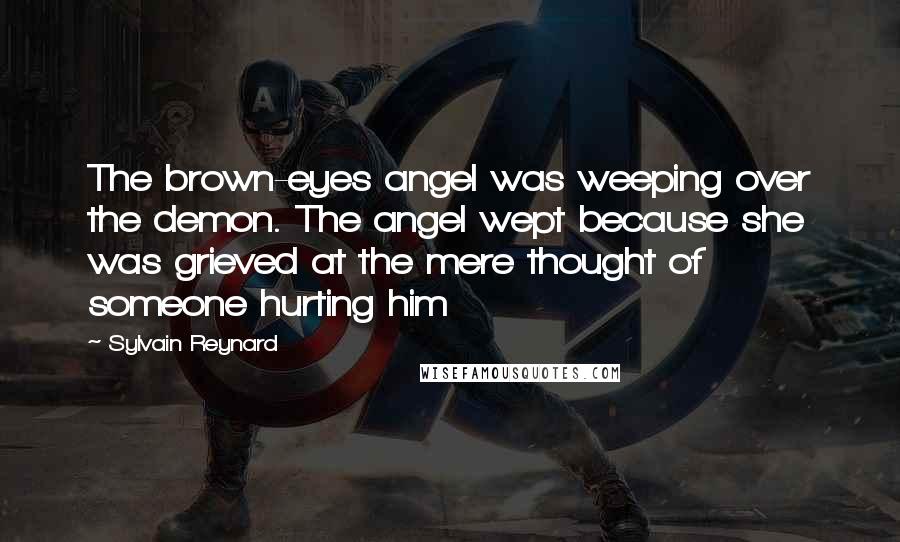 Sylvain Reynard Quotes: The brown-eyes angel was weeping over the demon. The angel wept because she was grieved at the mere thought of someone hurting him