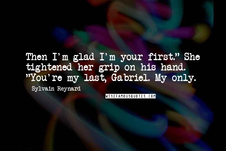 Sylvain Reynard Quotes: Then I'm glad I'm your first." She tightened her grip on his hand. "You're my last, Gabriel. My only.