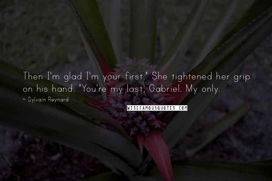 Sylvain Reynard Quotes: Then I'm glad I'm your first." She tightened her grip on his hand. "You're my last, Gabriel. My only.