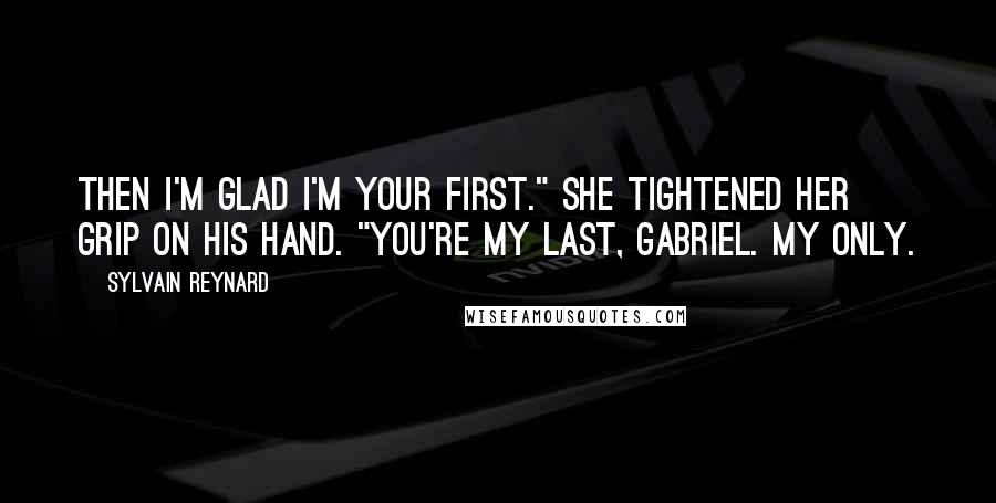 Sylvain Reynard Quotes: Then I'm glad I'm your first." She tightened her grip on his hand. "You're my last, Gabriel. My only.