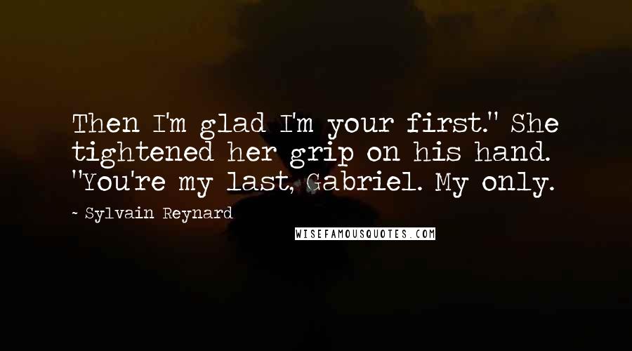 Sylvain Reynard Quotes: Then I'm glad I'm your first." She tightened her grip on his hand. "You're my last, Gabriel. My only.