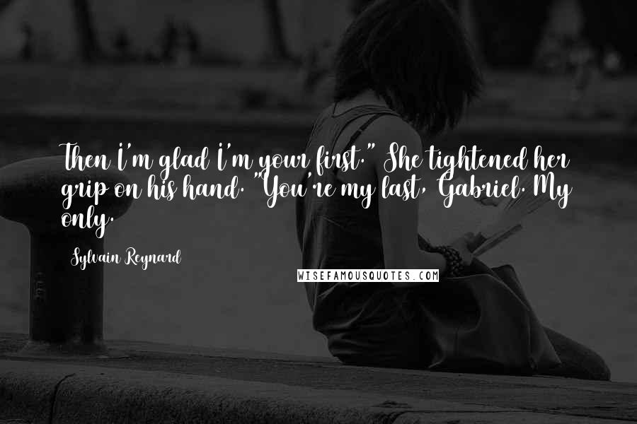 Sylvain Reynard Quotes: Then I'm glad I'm your first." She tightened her grip on his hand. "You're my last, Gabriel. My only.