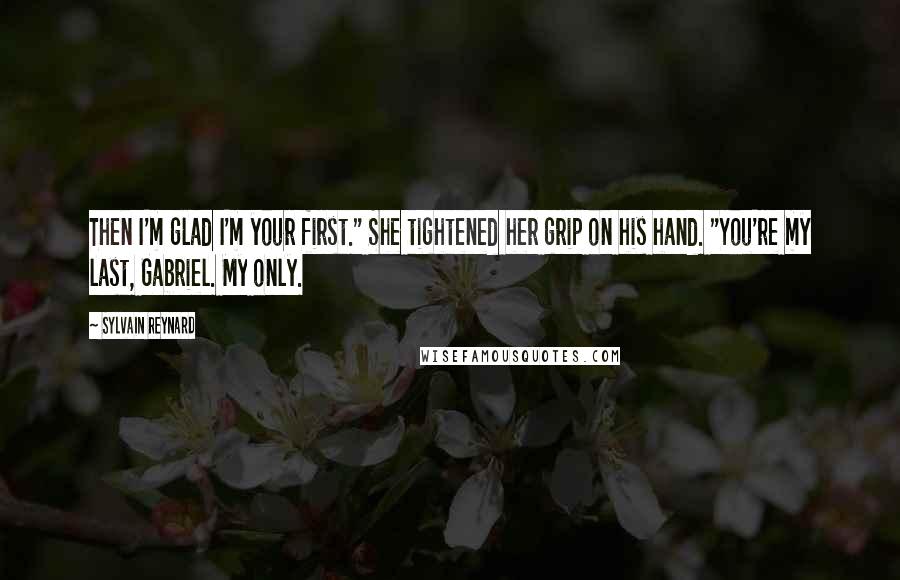 Sylvain Reynard Quotes: Then I'm glad I'm your first." She tightened her grip on his hand. "You're my last, Gabriel. My only.