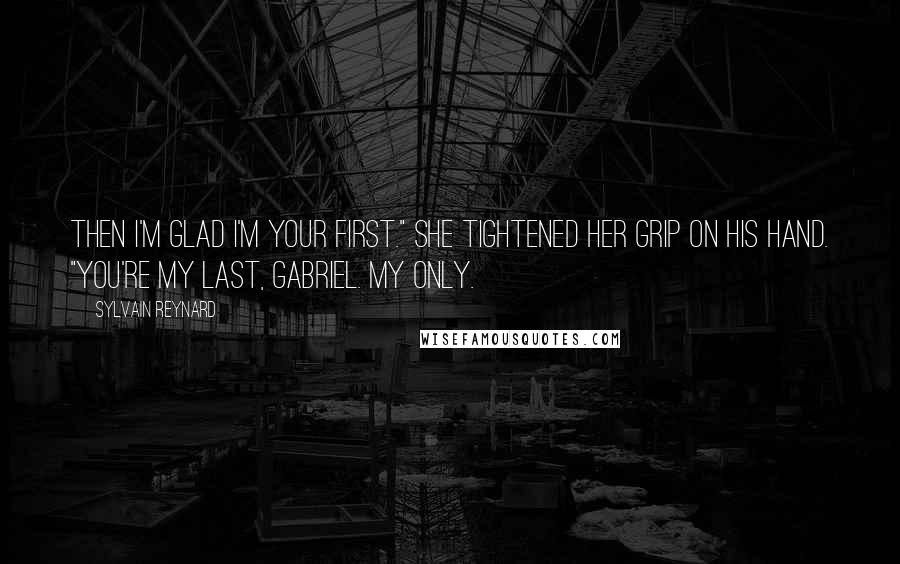 Sylvain Reynard Quotes: Then I'm glad I'm your first." She tightened her grip on his hand. "You're my last, Gabriel. My only.