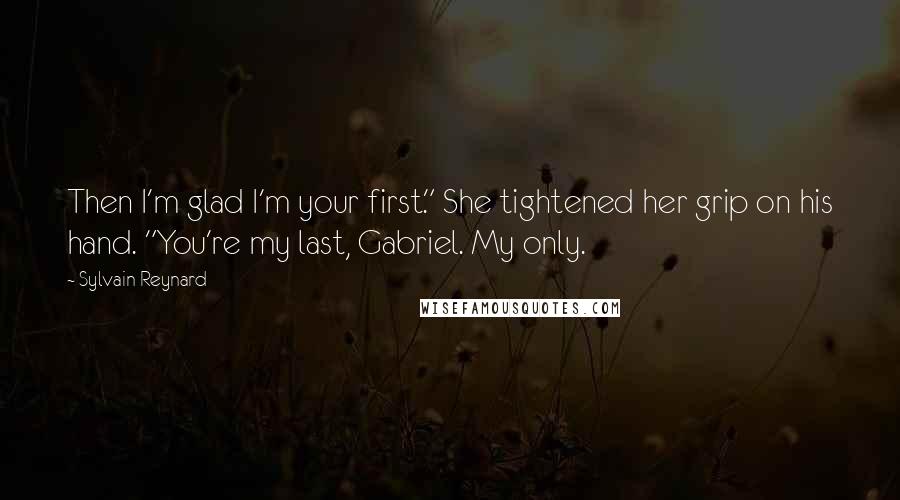 Sylvain Reynard Quotes: Then I'm glad I'm your first." She tightened her grip on his hand. "You're my last, Gabriel. My only.