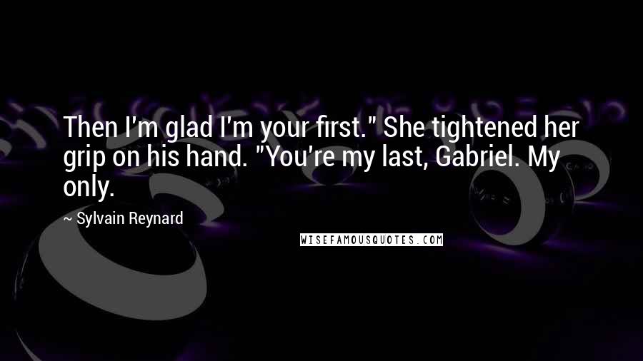 Sylvain Reynard Quotes: Then I'm glad I'm your first." She tightened her grip on his hand. "You're my last, Gabriel. My only.