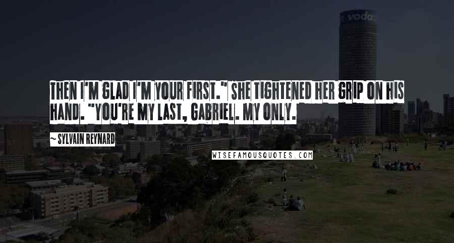 Sylvain Reynard Quotes: Then I'm glad I'm your first." She tightened her grip on his hand. "You're my last, Gabriel. My only.