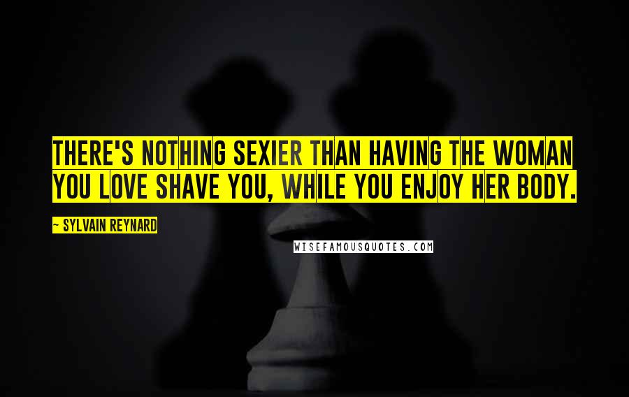 Sylvain Reynard Quotes: There's nothing sexier than having the woman you love shave you, while you enjoy her body.