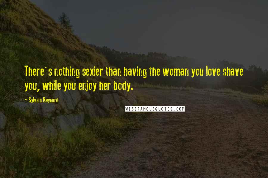 Sylvain Reynard Quotes: There's nothing sexier than having the woman you love shave you, while you enjoy her body.