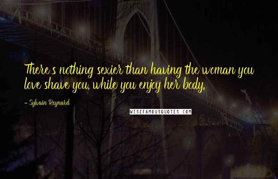 Sylvain Reynard Quotes: There's nothing sexier than having the woman you love shave you, while you enjoy her body.