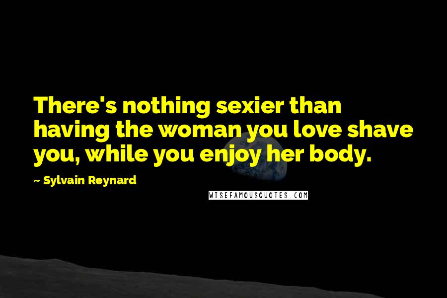 Sylvain Reynard Quotes: There's nothing sexier than having the woman you love shave you, while you enjoy her body.