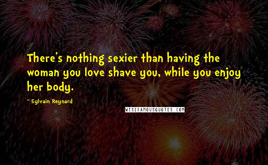 Sylvain Reynard Quotes: There's nothing sexier than having the woman you love shave you, while you enjoy her body.