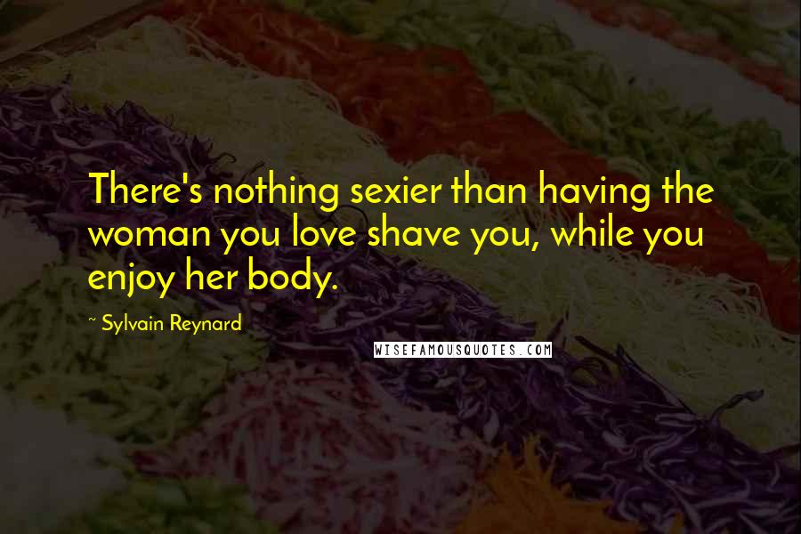 Sylvain Reynard Quotes: There's nothing sexier than having the woman you love shave you, while you enjoy her body.