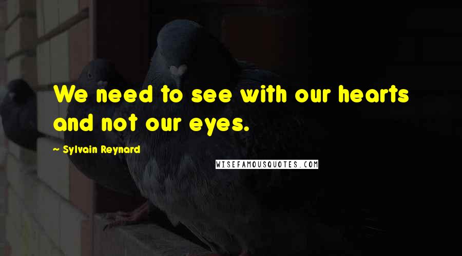Sylvain Reynard Quotes: We need to see with our hearts and not our eyes.