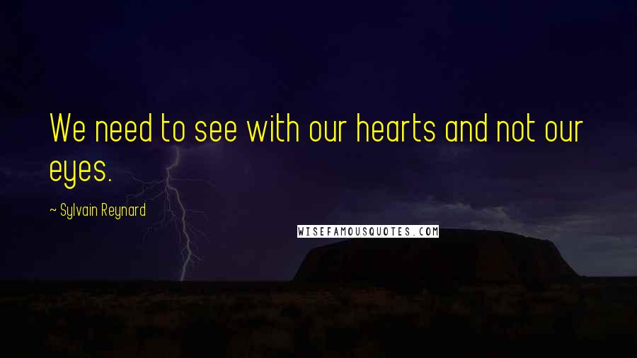 Sylvain Reynard Quotes: We need to see with our hearts and not our eyes.