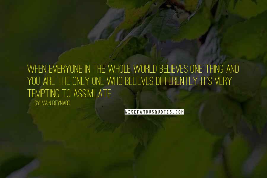 Sylvain Reynard Quotes: When everyone in the whole world believes one thing and you are the only one who believes differently, it's very tempting to assimilate