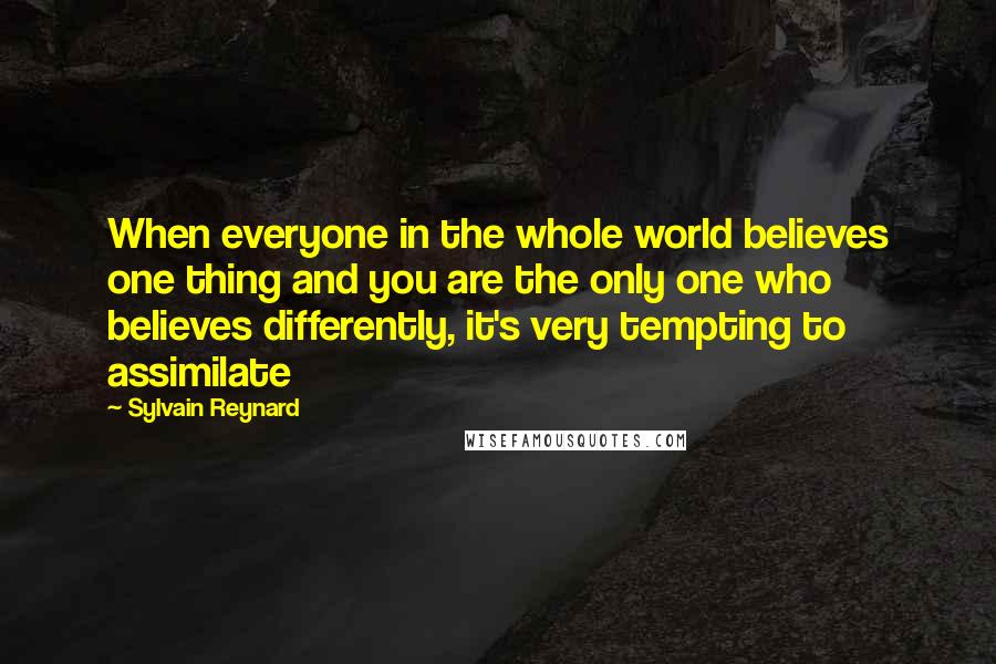 Sylvain Reynard Quotes: When everyone in the whole world believes one thing and you are the only one who believes differently, it's very tempting to assimilate