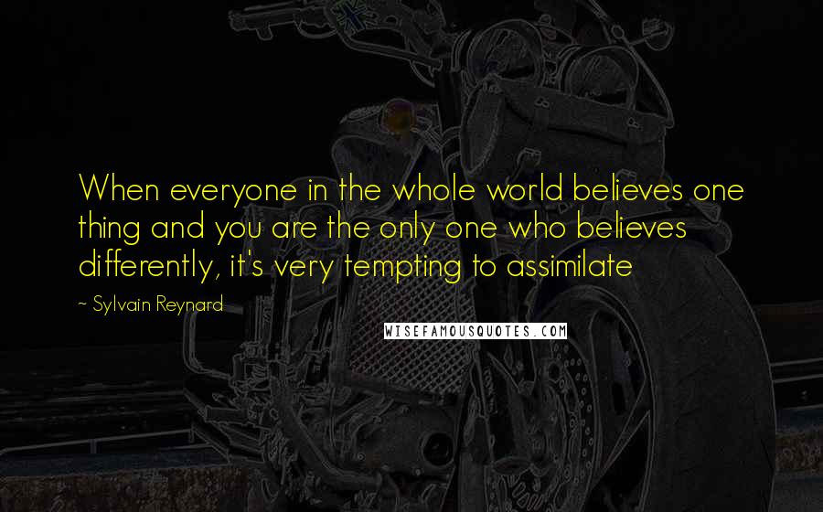 Sylvain Reynard Quotes: When everyone in the whole world believes one thing and you are the only one who believes differently, it's very tempting to assimilate