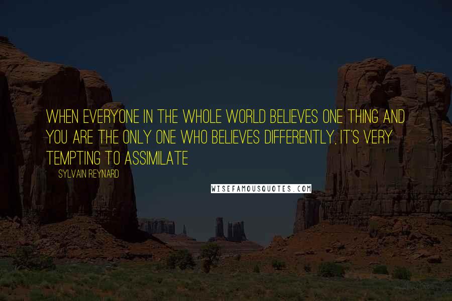 Sylvain Reynard Quotes: When everyone in the whole world believes one thing and you are the only one who believes differently, it's very tempting to assimilate
