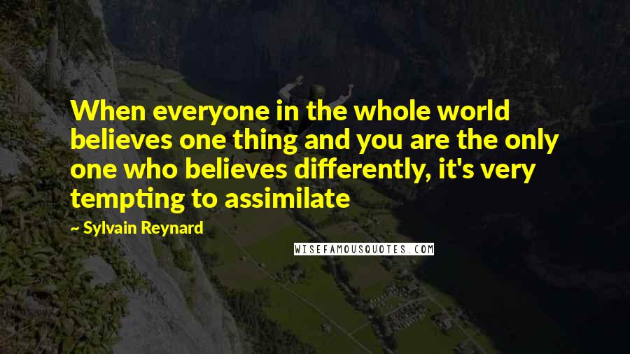 Sylvain Reynard Quotes: When everyone in the whole world believes one thing and you are the only one who believes differently, it's very tempting to assimilate