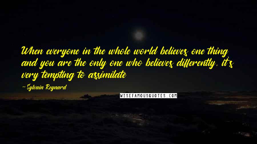 Sylvain Reynard Quotes: When everyone in the whole world believes one thing and you are the only one who believes differently, it's very tempting to assimilate