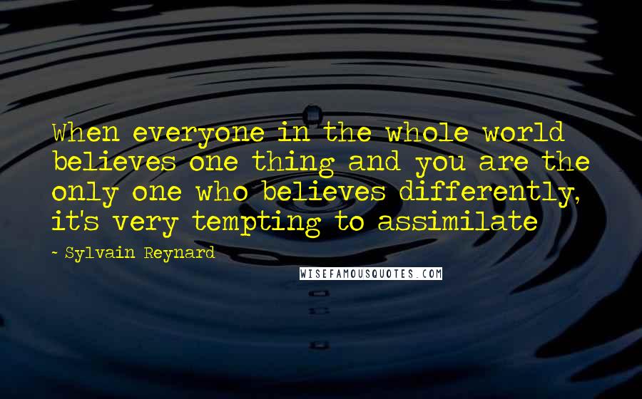 Sylvain Reynard Quotes: When everyone in the whole world believes one thing and you are the only one who believes differently, it's very tempting to assimilate