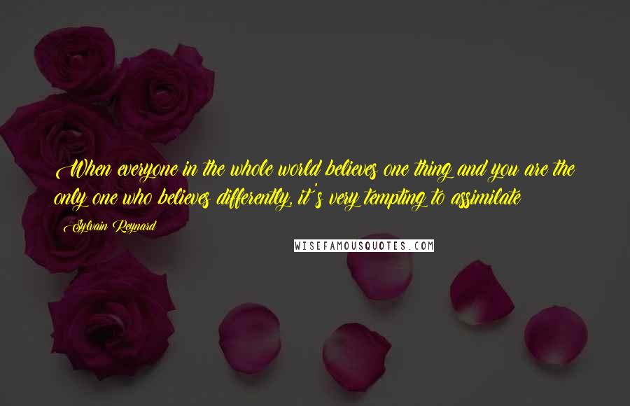 Sylvain Reynard Quotes: When everyone in the whole world believes one thing and you are the only one who believes differently, it's very tempting to assimilate