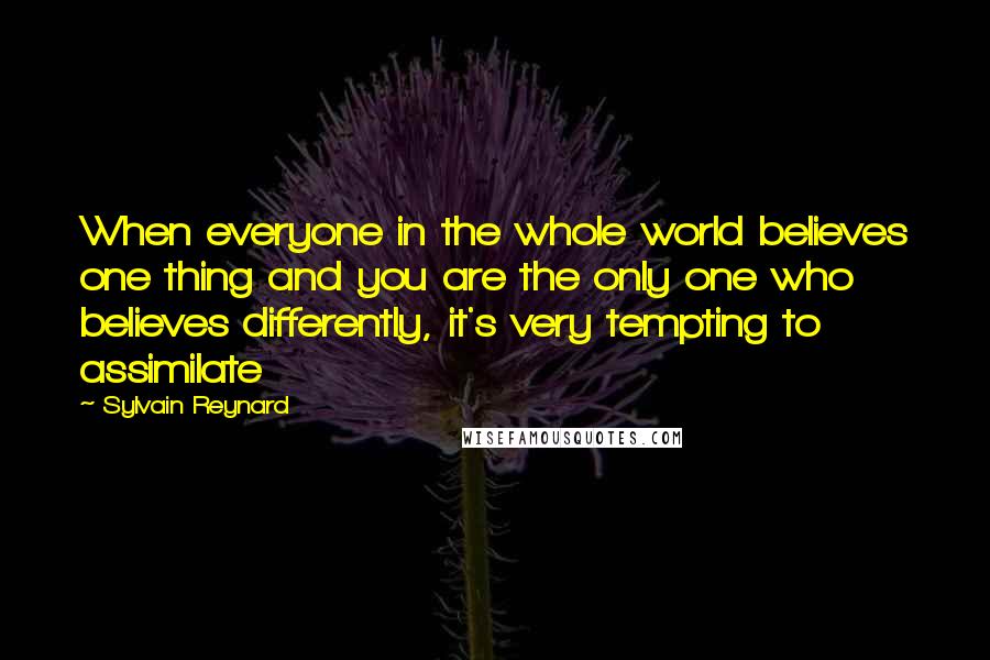 Sylvain Reynard Quotes: When everyone in the whole world believes one thing and you are the only one who believes differently, it's very tempting to assimilate