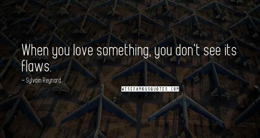 Sylvain Reynard Quotes: When you love something, you don't see its flaws.
