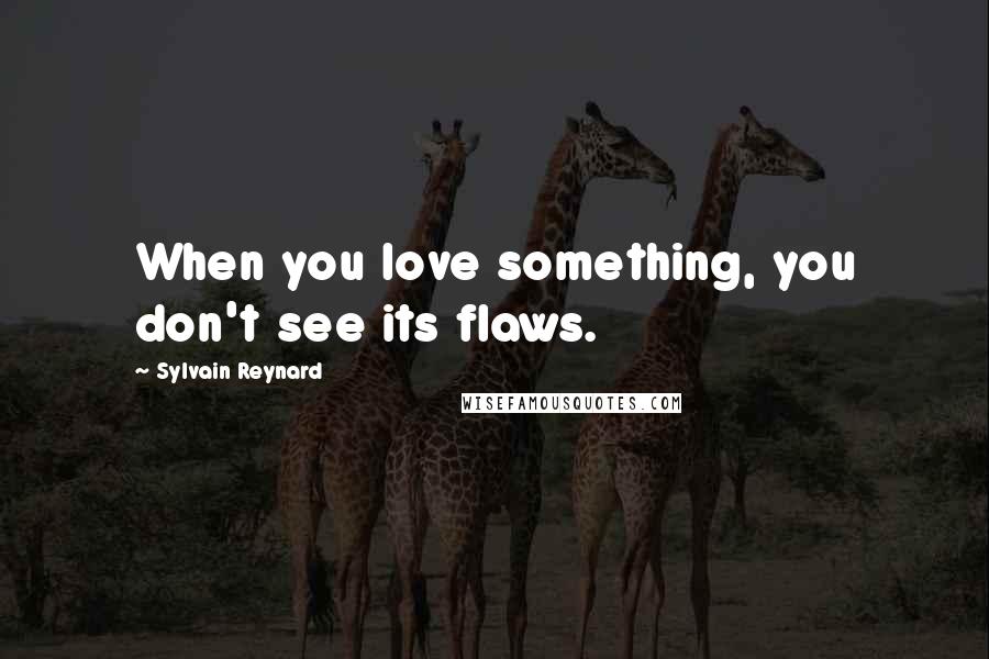 Sylvain Reynard Quotes: When you love something, you don't see its flaws.
