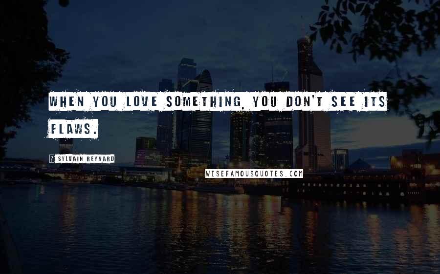 Sylvain Reynard Quotes: When you love something, you don't see its flaws.
