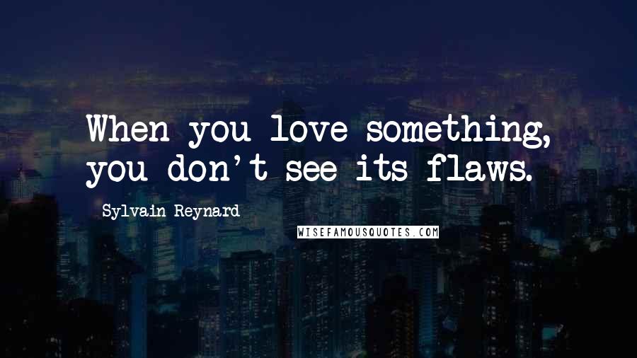 Sylvain Reynard Quotes: When you love something, you don't see its flaws.