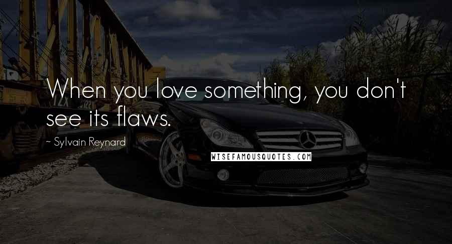 Sylvain Reynard Quotes: When you love something, you don't see its flaws.