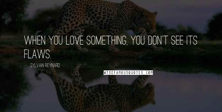 Sylvain Reynard Quotes: When you love something, you don't see its flaws.
