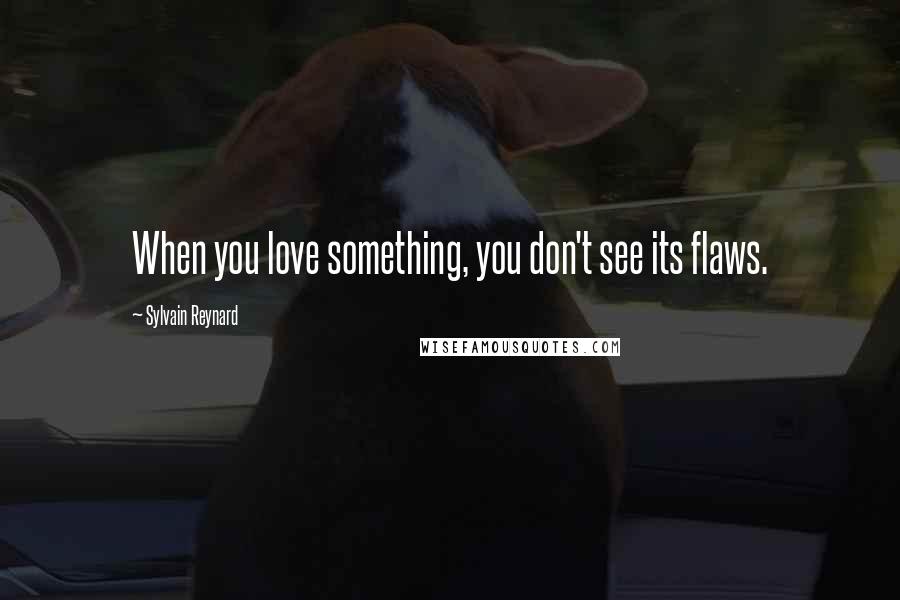 Sylvain Reynard Quotes: When you love something, you don't see its flaws.