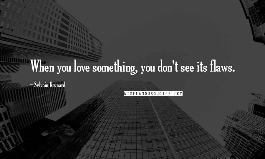 Sylvain Reynard Quotes: When you love something, you don't see its flaws.