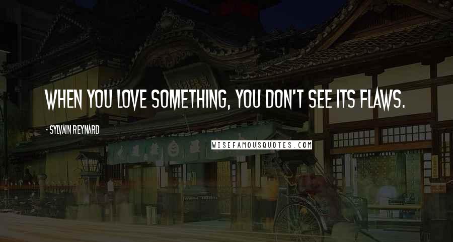Sylvain Reynard Quotes: When you love something, you don't see its flaws.