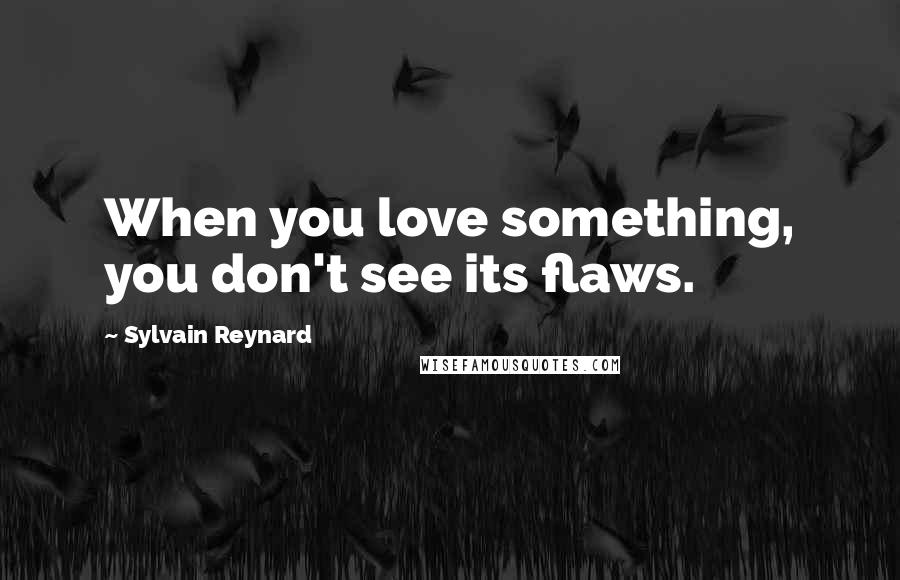 Sylvain Reynard Quotes: When you love something, you don't see its flaws.